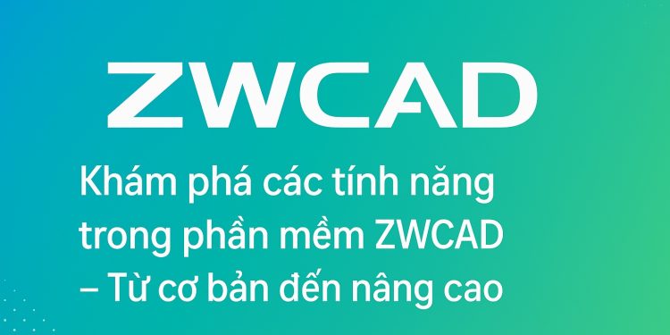 Khám phá các tính năng trong phần mềm ZWCAD – Từ cơ bản đến nâng cao