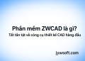 Phần mềm ZWCAD là gì? Tất tần tật về công cụ thiết kế CAD hàng đầu
