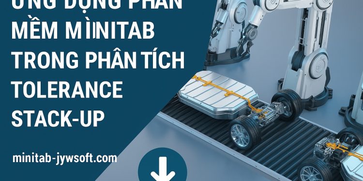 Ứng dụng phần mềm Minitab trong phân tích Tolerance Stack-Up – Tải (download phần mềm Minitab) để bắt đầu ngay hôm nay