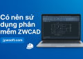 Có nên sử dụng phần mềm ZWCAD? Ưu và nhược điểm thực tế