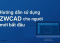Hướng dẫn sử dụng ZWCAD cho người mới bắt đầu